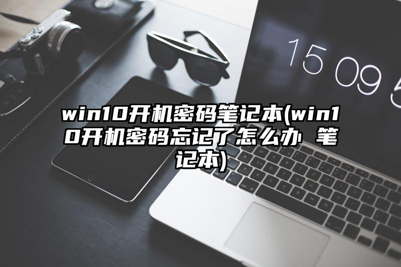 win10开机密码笔记本(win10开机密码忘记了怎么办 笔记本)