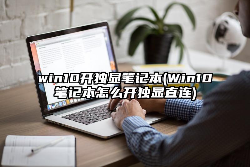 win10开独显笔记本(Win10笔记本怎么开独显直连)