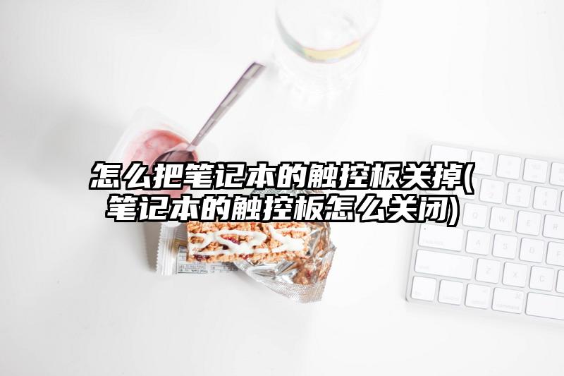 怎么把笔记本的触控板关掉(笔记本的触控板怎么关闭)