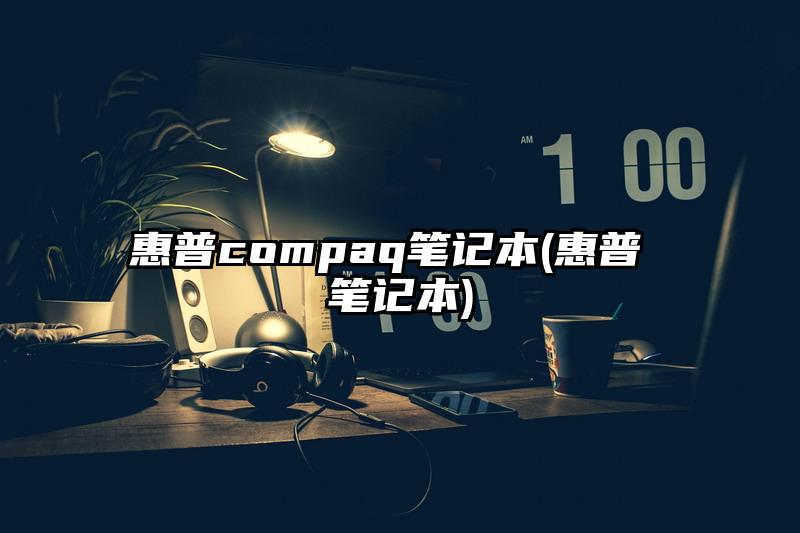 惠普compaq笔记本(惠普 笔记本)