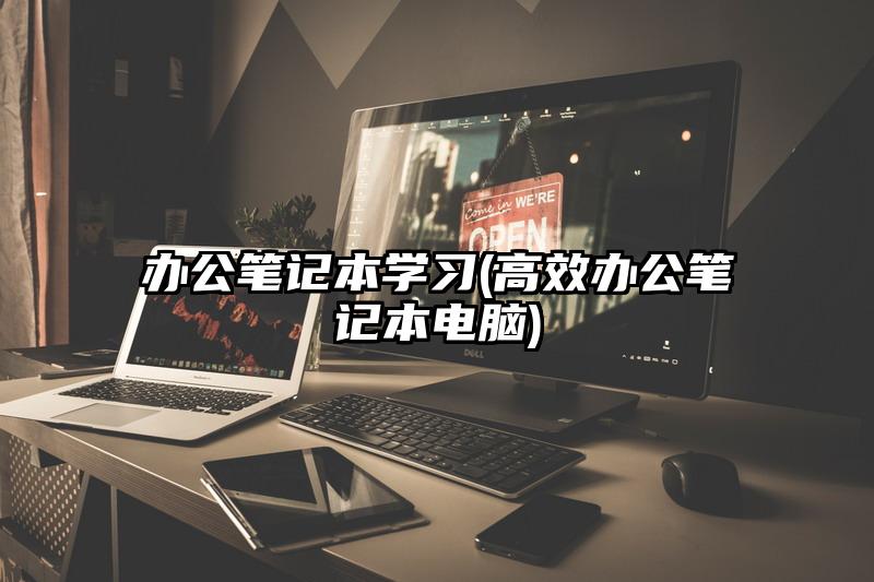 办公笔记本学习(高效办公笔记本电脑)