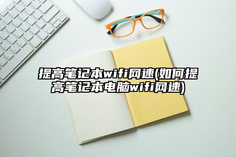 提高笔记本wifi网速(如何提高笔记本电脑wifi网速)