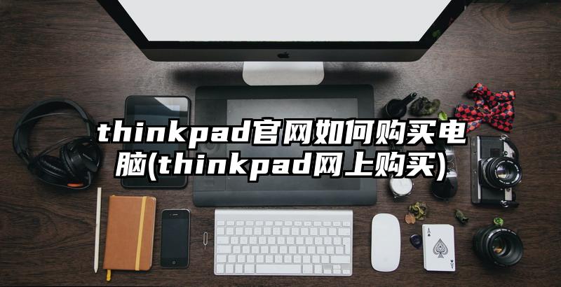 thinkpad官网如何购买电脑(thinkpad网上购买)