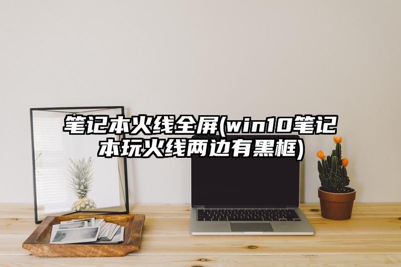 笔记本火线全屏(win10笔记本玩火线两边有黑框)