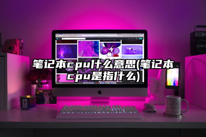 笔记本cpu什么意思(笔记本cpu是指什么)