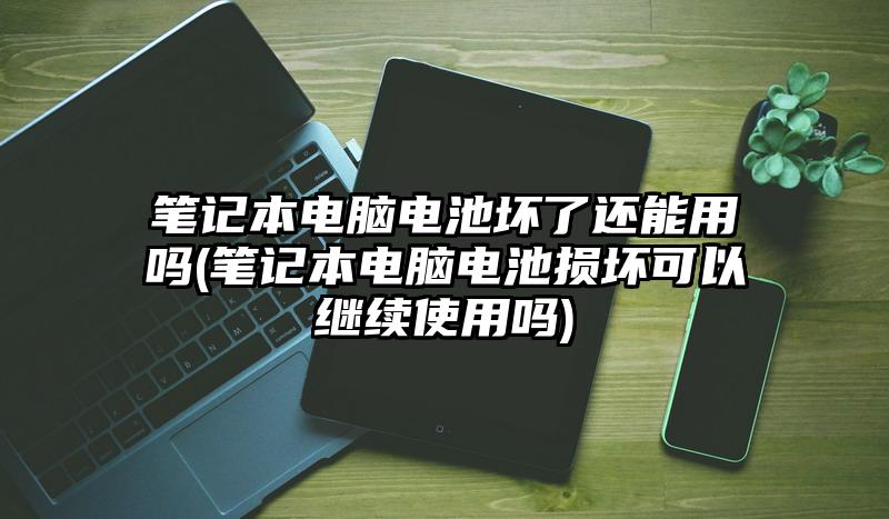 笔记本电脑电池坏了还能用吗(笔记本电脑电池损坏可以继续使用吗)