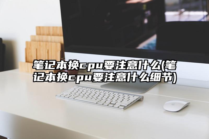 笔记本换cpu要注意什么(笔记本换cpu要注意什么细节)