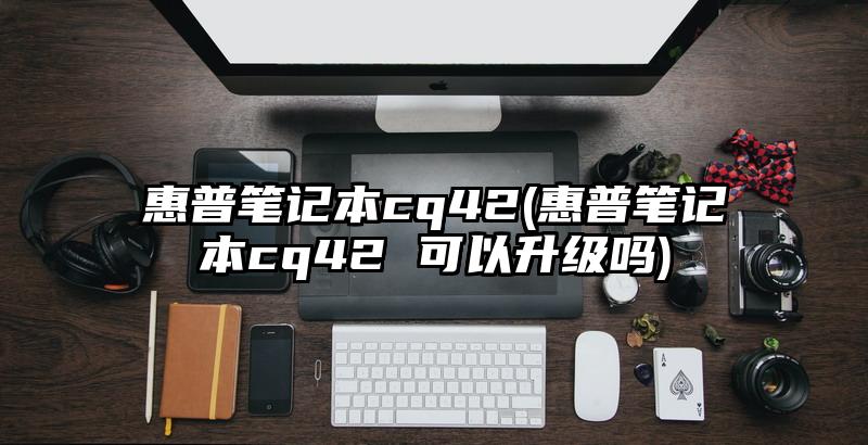 惠普笔记本cq42(惠普笔记本cq42 可以升级吗)