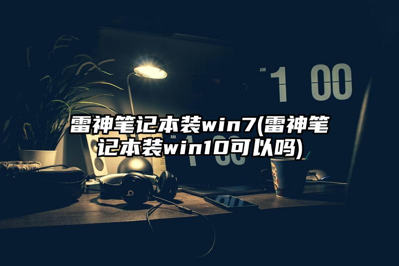 雷神笔记本装win7(雷神笔记本装win10可以吗)