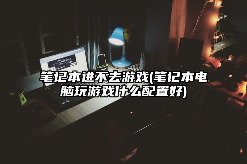 笔记本进不去游戏(笔记本电脑玩游戏什么配置好)