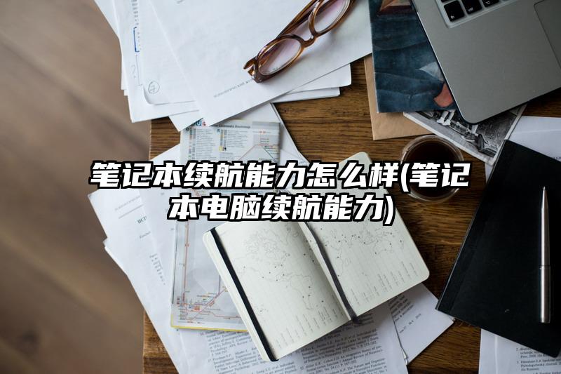 笔记本续航能力怎么样(笔记本电脑续航能力)