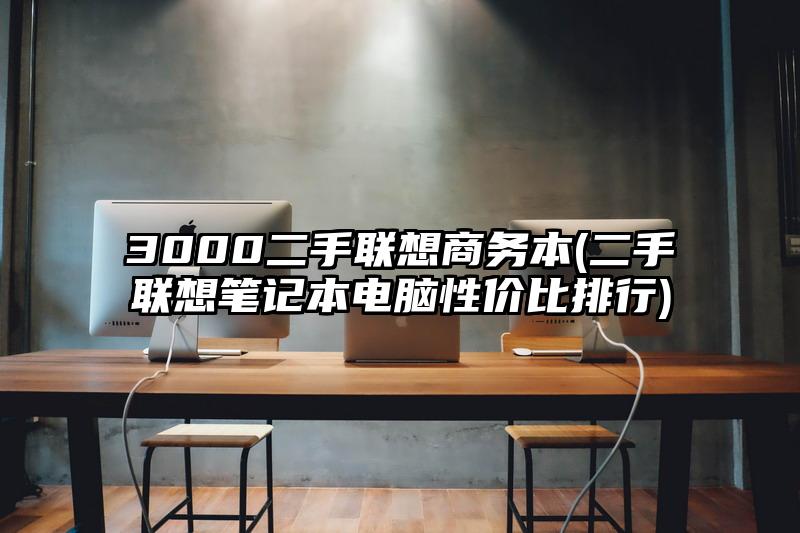 3000二手联想商务本(二手联想笔记本电脑性价比排行)