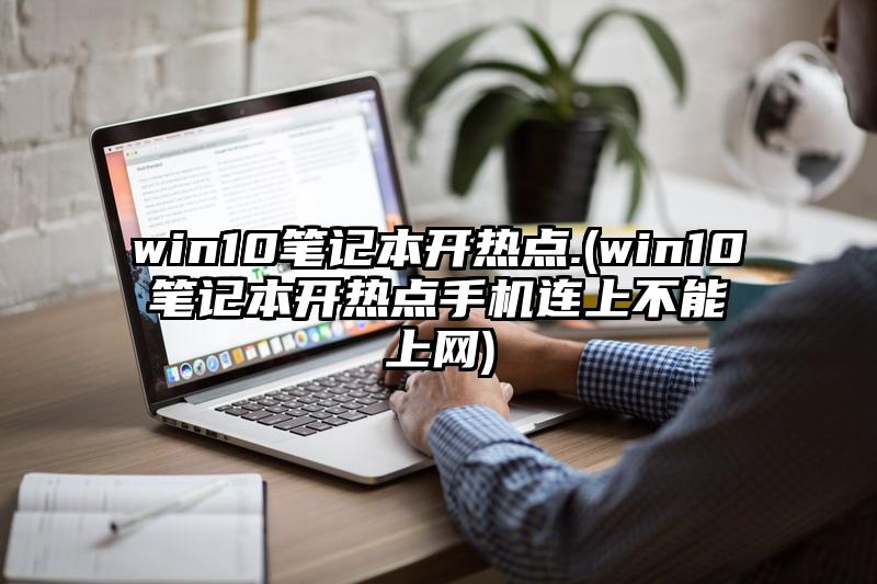 win10笔记本开热点.(win10笔记本开热点手机连上不能上网)