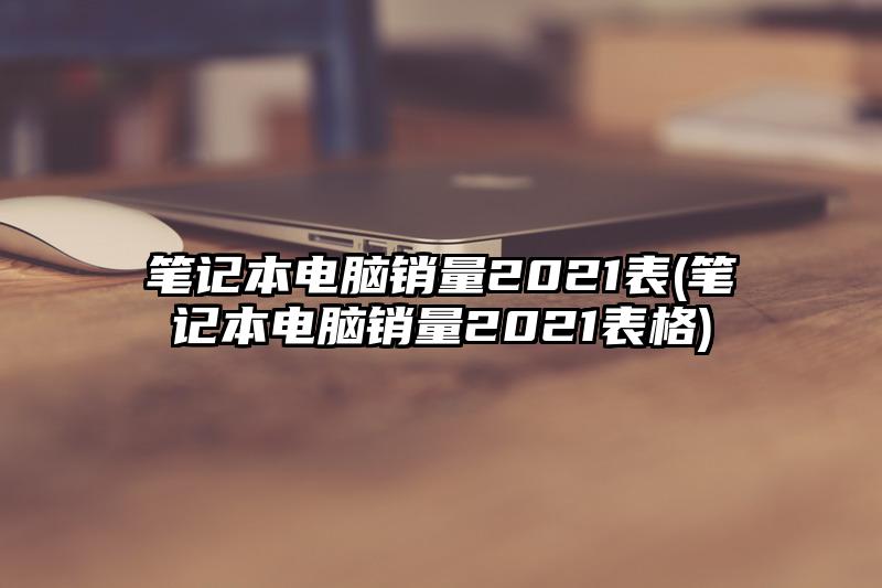 笔记本电脑销量2021表(笔记本电脑销量2021表格)