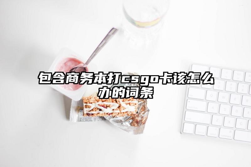 包含商务本打csgo卡该怎么办的词条