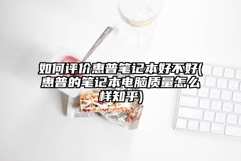 如何评价惠普笔记本好不好(惠普的笔记本电脑质量怎么样知乎)