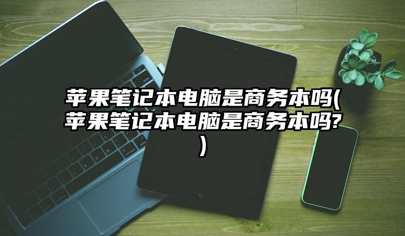 苹果笔记本电脑是商务本吗(苹果笔记本电脑是商务本吗?)