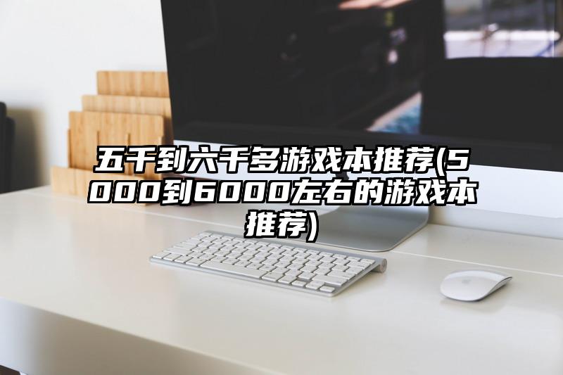 五千到六千多游戏本推荐(5000到6000左右的游戏本推荐)