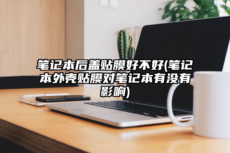 笔记本后盖贴膜好不好(笔记本外壳贴膜对笔记本有没有影响)