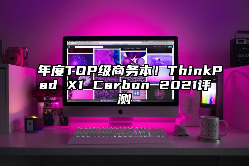 年度TOP级商务本！ThinkPad X1 Carbon 2021评测