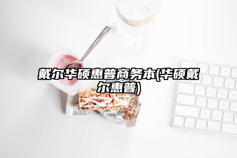 戴尔华硕惠普商务本(华硕戴尔惠普)