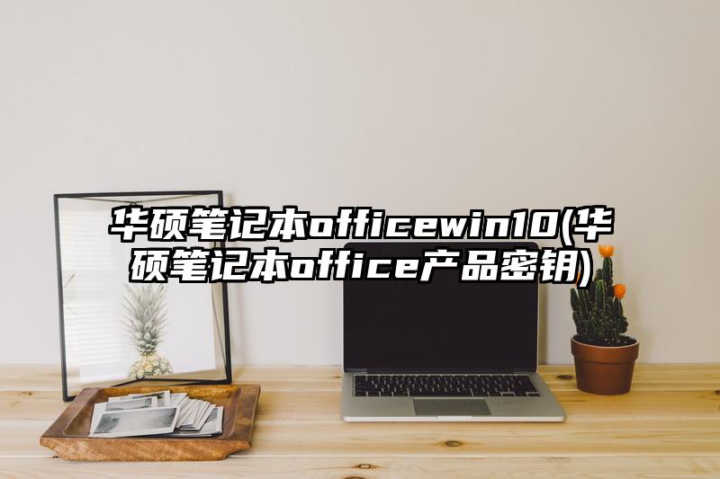 华硕笔记本officewin10(华硕笔记本office产品密钥)