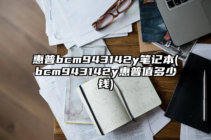 惠普bcm943142y笔记本(bcm943142y惠普值多少钱)