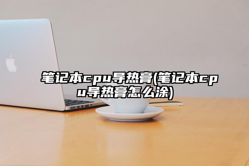 笔记本cpu导热膏(笔记本cpu导热膏怎么涂)