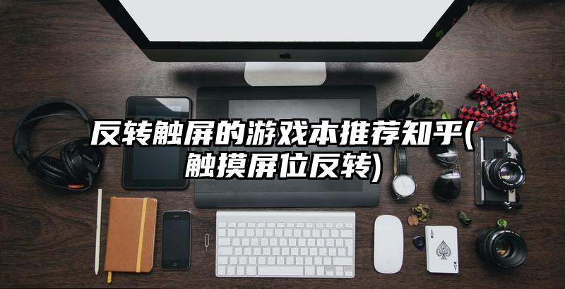 反转触屏的游戏本推荐知乎(触摸屏位反转)