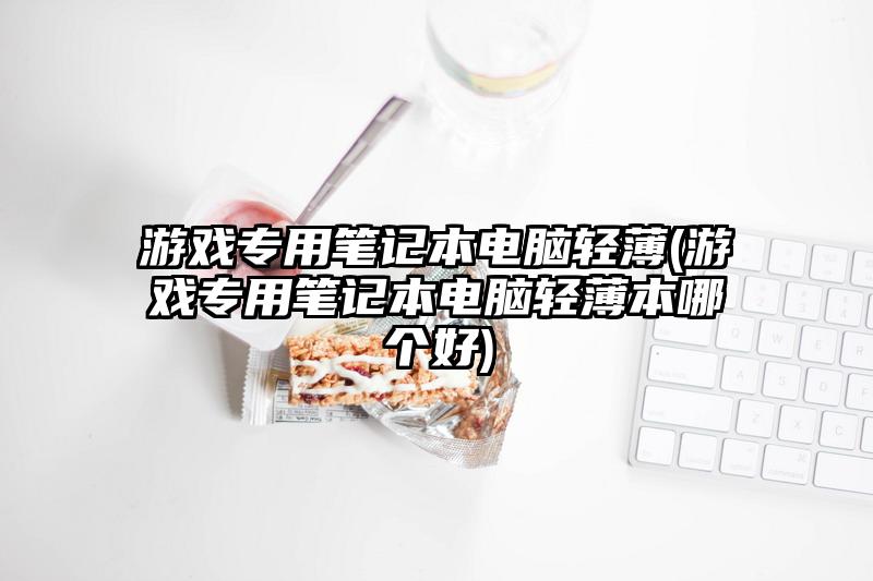 游戏专用笔记本电脑轻薄(游戏专用笔记本电脑轻薄本哪个好)