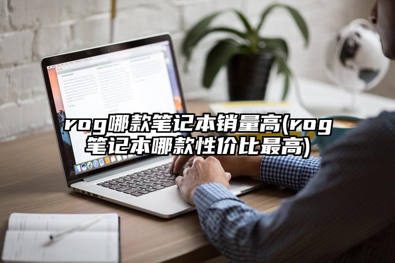 rog哪款笔记本销量高(rog笔记本哪款性价比最高)