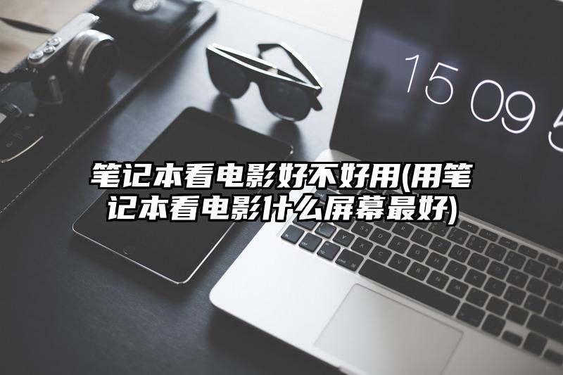 笔记本看电影好不好用(用笔记本看电影什么屏幕最好)