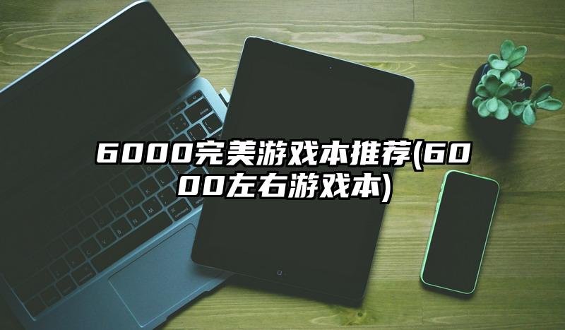 6000完美游戏本推荐(6000左右游戏本)