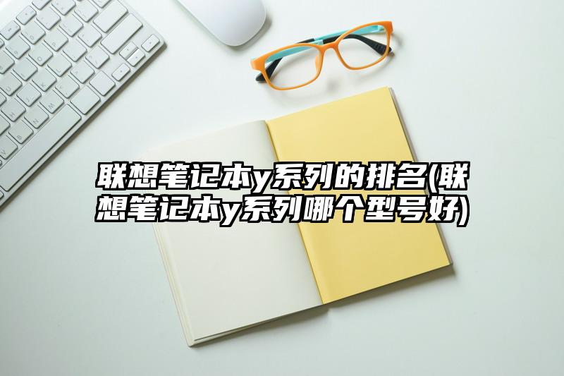 联想笔记本y系列的排名(联想笔记本y系列哪个型号好)