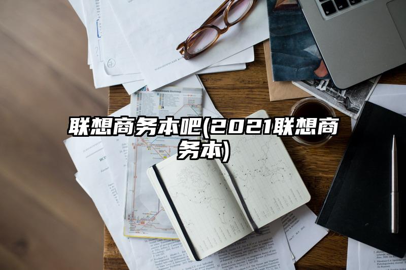 联想商务本吧(2021联想商务本)