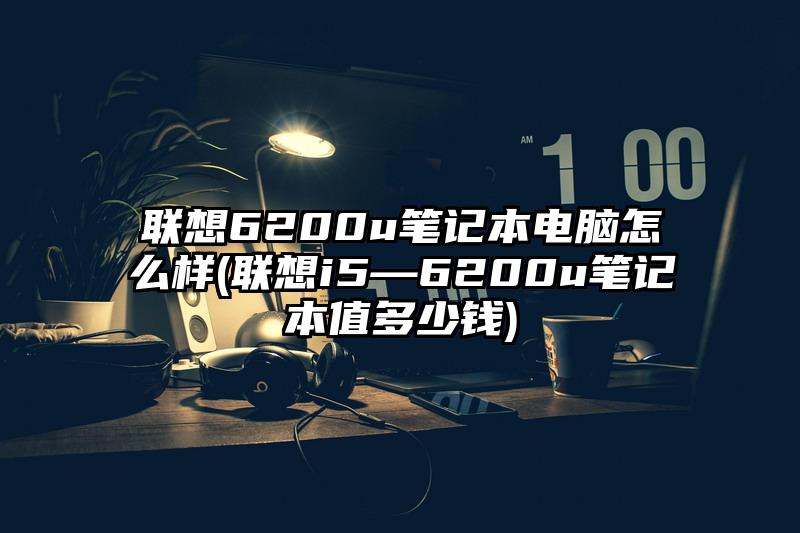 联想6200u笔记本电脑怎么样(联想i5—6200u笔记本值多少钱)