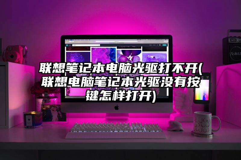 联想笔记本电脑光驱打不开(联想电脑笔记本光驱没有按键怎样打开)