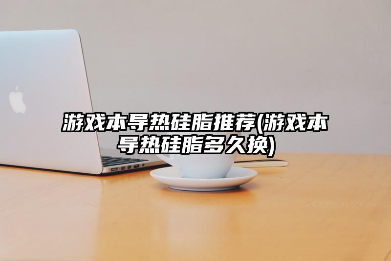 游戏本导热硅脂推荐(游戏本导热硅脂多久换)