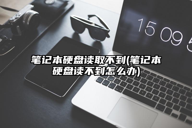 笔记本硬盘读取不到(笔记本硬盘读不到怎么办)