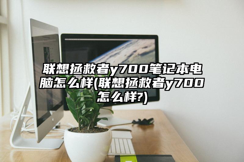 联想拯救者y700笔记本电脑怎么样(联想拯救者y700怎么样?)