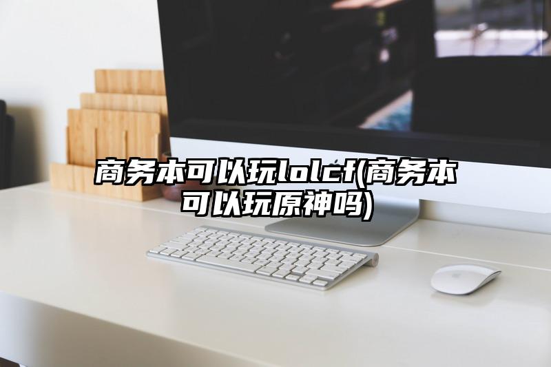 商务本可以玩lolcf(商务本可以玩原神吗)