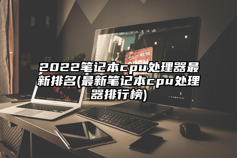 2022笔记本cpu处理器最新排名(最新笔记本cpu处理器排行榜)