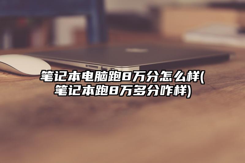 笔记本电脑跑8万分怎么样(笔记本跑8万多分咋样)