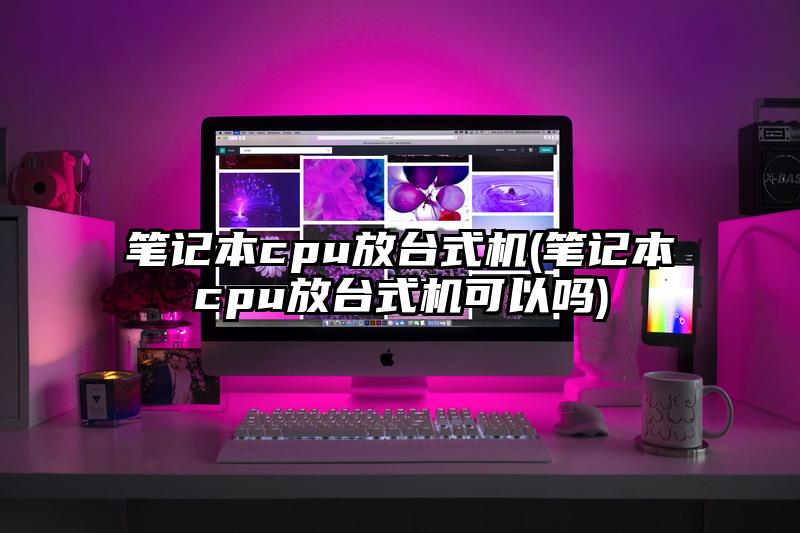 笔记本cpu放台式机(笔记本cpu放台式机可以吗)