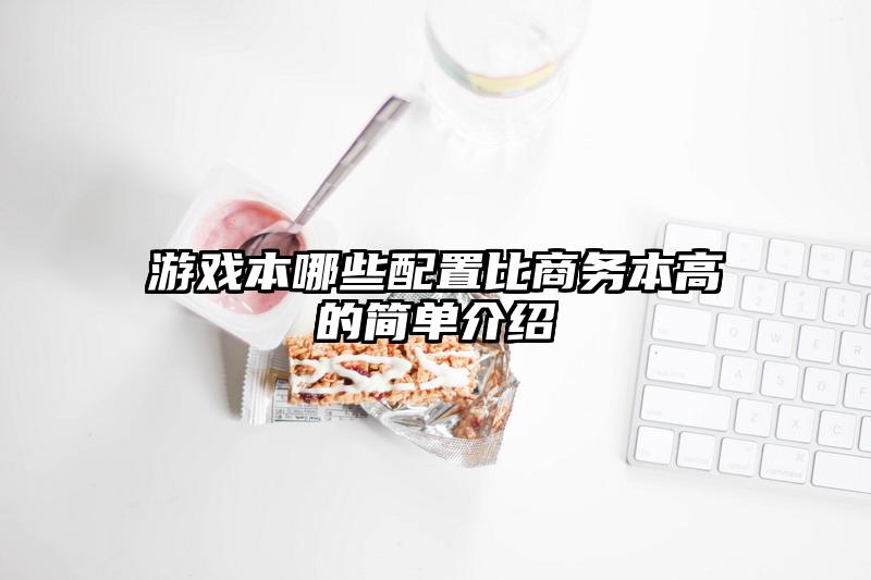 游戏本哪些配置比商务本高的简单介绍