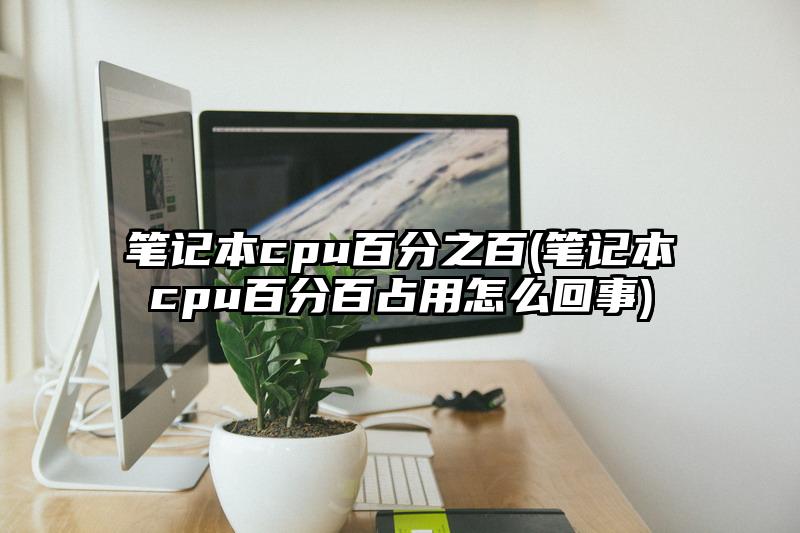 笔记本cpu百分之百(笔记本cpu百分百占用怎么回事)