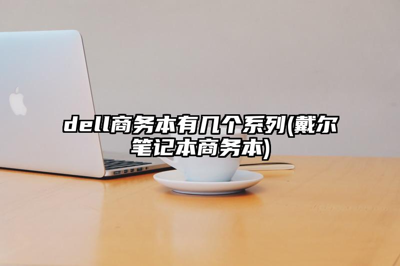 dell商务本有几个系列(戴尔笔记本商务本)