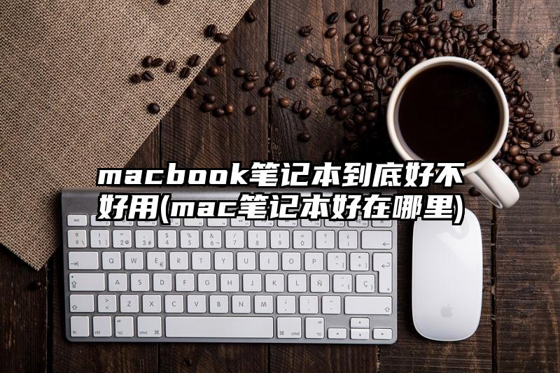 macbook笔记本到底好不好用(mac笔记本好在哪里)