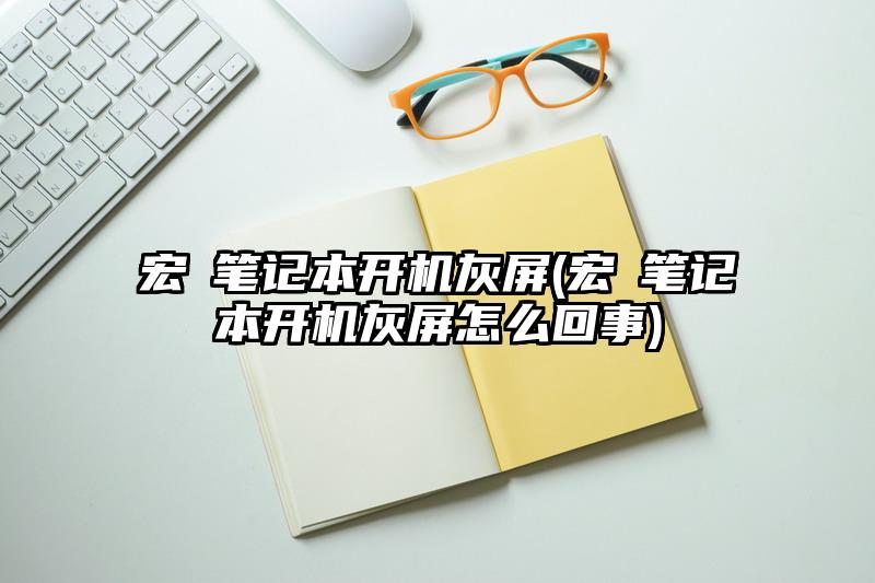 宏碁笔记本开机灰屏(宏碁笔记本开机灰屏怎么回事)