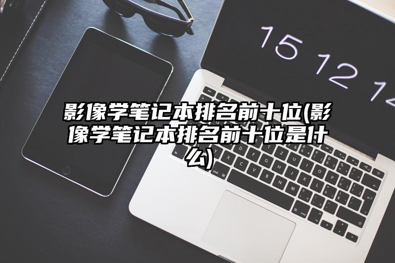 影像学笔记本排名前十位(影像学笔记本排名前十位是什么)